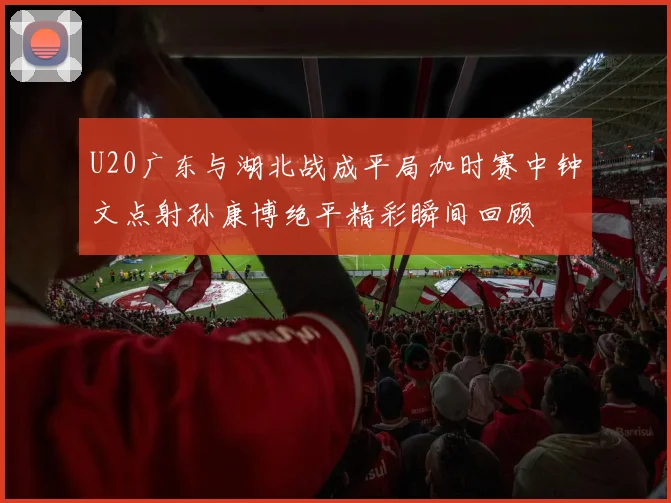 U20广东与湖北战成平局加时赛中钟文点射孙康博绝平精彩瞬间回顾