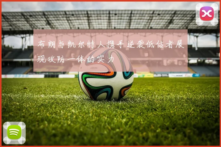 布朗与凯尔特人携手逆袭低估者展现攻防一体的实力