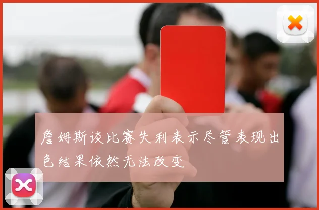 詹姆斯谈比赛失利表示尽管表现出色结果依然无法改变