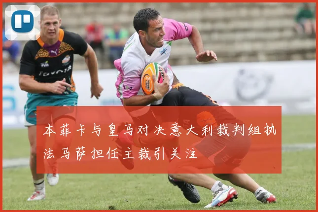 本菲卡与皇马对决意大利裁判组执法马萨担任主裁引关注