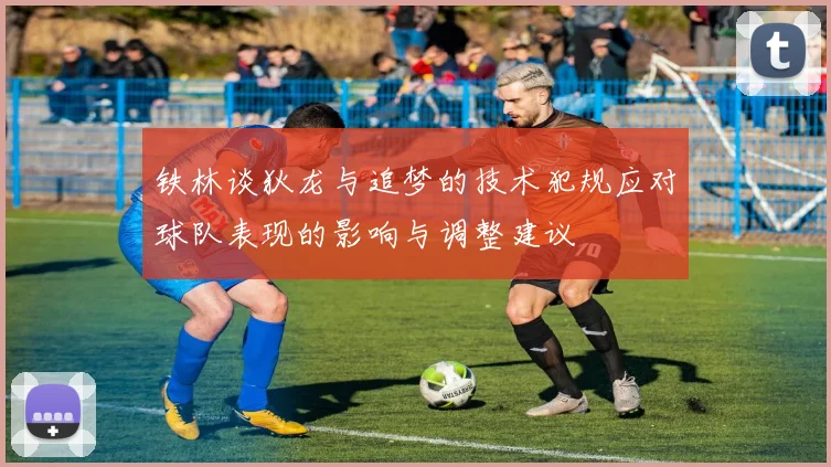 铁林谈狄龙与追梦的技术犯规应对球队表现的影响与调整建议