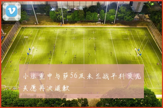 小法重申与萨56及米兰战平科莫无关愿再次道歉