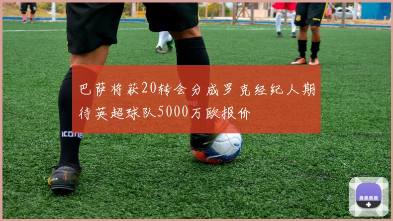 巴萨将获20转会分成罗克经纪人期待英超球队5000万欧报价