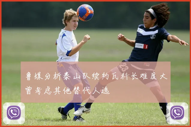 鲁媒分析泰山队续约瓦科长难度大曾考虑其他替代人选