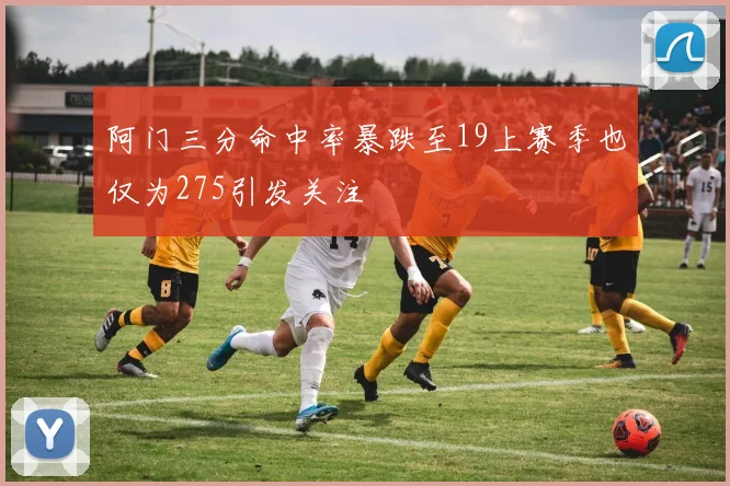 阿门三分命中率暴跌至19上赛季也仅为275引发关注
