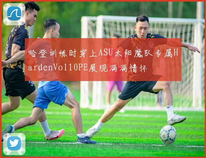哈登训练时穿上ASU太阳魔队专属HardenVol10PE展现满满情怀
