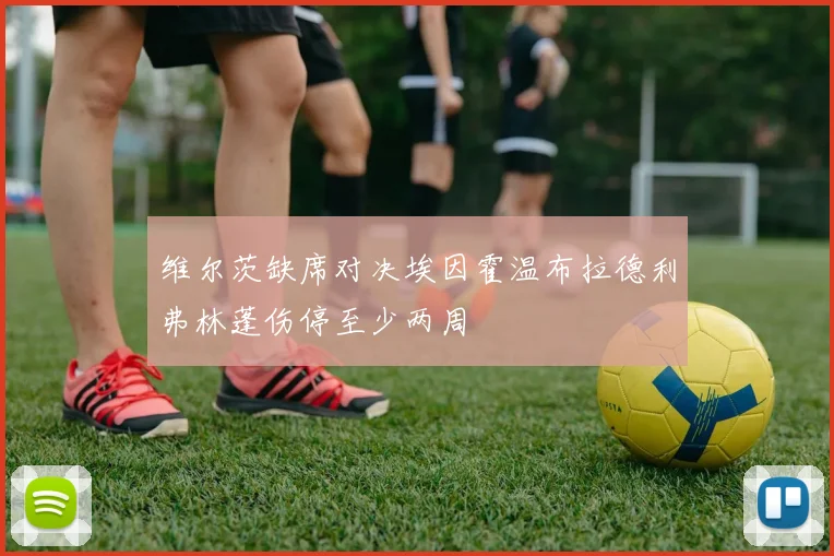 维尔茨缺席对决埃因霍温布拉德利弗林蓬伤停至少两周